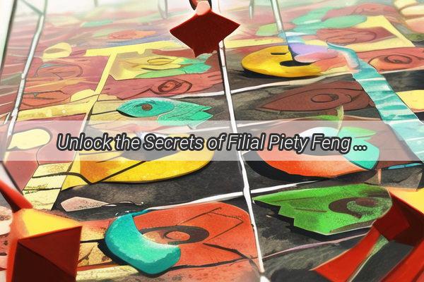 Unlock the Secrets of Filial Piety Feng Shui Tips to Honor Your Parents and Attract Abundance